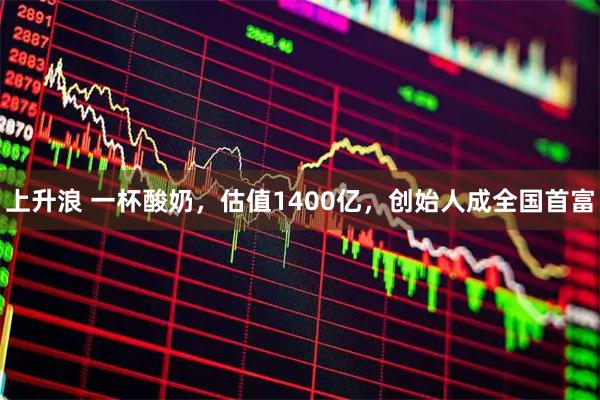 上升浪 一杯酸奶，估值1400亿，创始人成全国首富