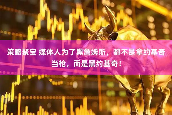 策略聚宝 媒体人为了黑詹姆斯，都不是拿约基奇当枪，而是黑约基奇！