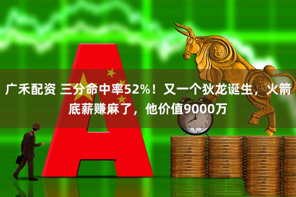 广禾配资 三分命中率52%！又一个狄龙诞生，火箭底薪赚麻了，他价值9000万
