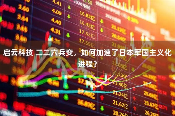 启云科技 二二六兵变，如何加速了日本军国主义化进程？