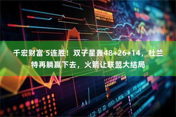 千宏财富 5连胜！双子星轰48+26+14，杜兰特再躺赢下去，火箭让联盟大结局