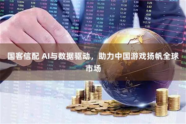 国客信配 AI与数据驱动，助力中国游戏扬帆全球市场