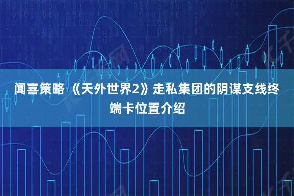 闻喜策略 《天外世界2》走私集团的阴谋支线终端卡位置介绍