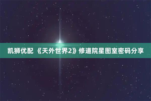 凯狮优配 《天外世界2》修道院星图室密码分享