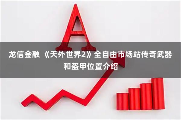 龙信金融 《天外世界2》全自由市场站传奇武器和盔甲位置介绍