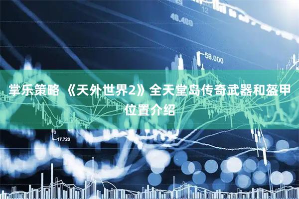 掌乐策略 《天外世界2》全天堂岛传奇武器和盔甲位置介绍
