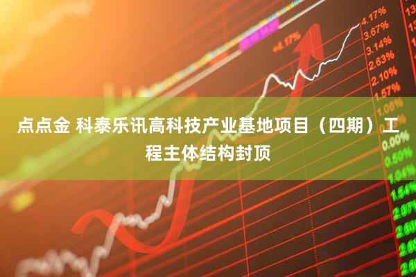 点点金 科泰乐讯高科技产业基地项目（四期）工程主体结构封顶