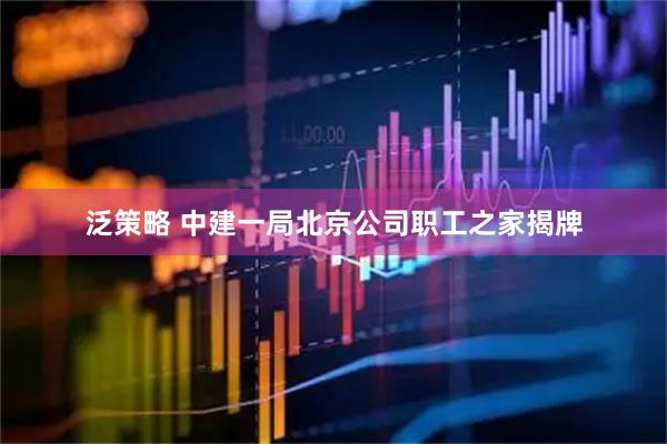 泛策略 中建一局北京公司职工之家揭牌