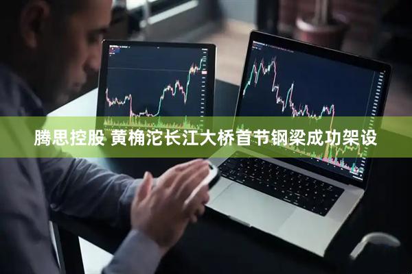 腾思控股 黄桷沱长江大桥首节钢梁成功架设