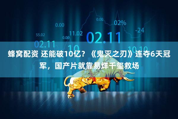 蜂窝配资 还能破10亿？《鬼灭之刃》连夺6天冠军，国产片就靠易烊千玺救场
