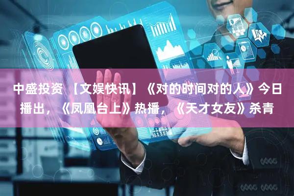 中盛投资 【文娱快讯】《对的时间对的人》今日播出，《凤凰台上》热播，《天才女友》杀青