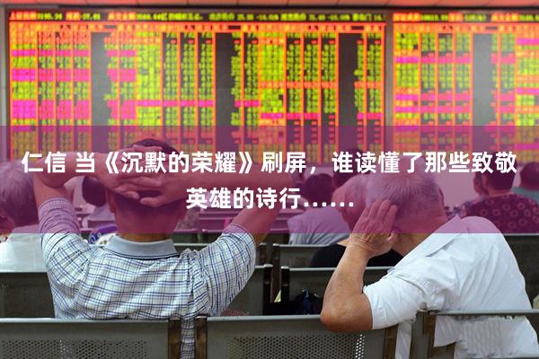 仁信 当《沉默的荣耀》刷屏，谁读懂了那些致敬英雄的诗行……