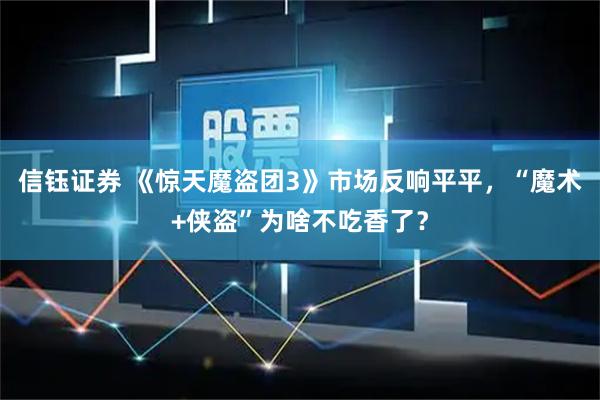 信钰证券 《惊天魔盗团3》市场反响平平，“魔术+侠盗”为啥不吃香了？