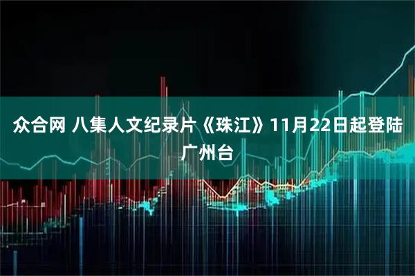 众合网 八集人文纪录片《珠江》11月22日起登陆广州台