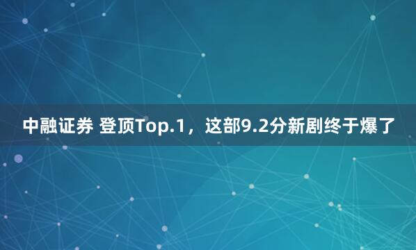 中融证券 登顶Top.1，这部9.2分新剧终于爆了