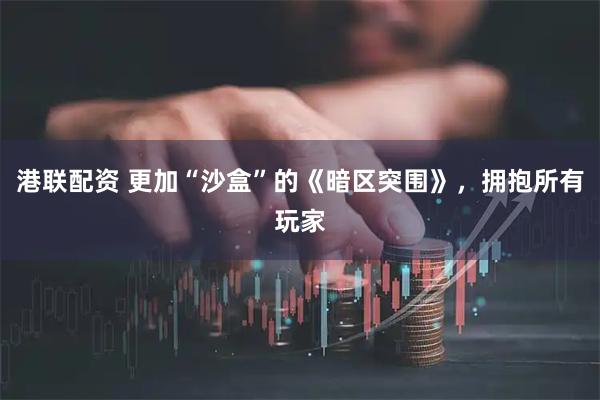 港联配资 更加“沙盒”的《暗区突围》，拥抱所有玩家