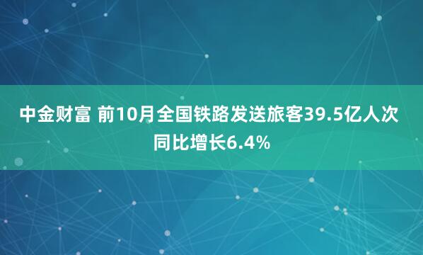 中金财富 前10月全国铁路发送旅客39.5亿人次 同比增长6.4%