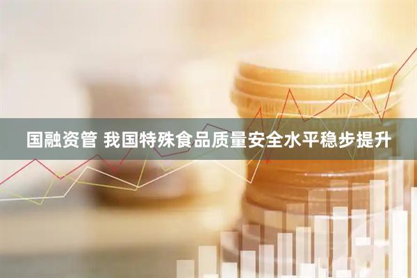 国融资管 我国特殊食品质量安全水平稳步提升