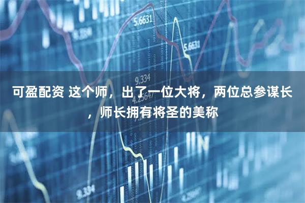 可盈配资 这个师，出了一位大将，两位总参谋长，师长拥有将圣的美称