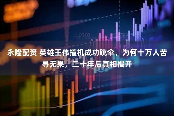 永隆配资 英雄王伟撞机成功跳伞，为何十万人苦寻无果，二十年后真相揭开