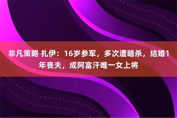 非凡策略 扎伊：16岁参军，多次遭暗杀，结婚1年丧夫，成阿富汗唯一女上将