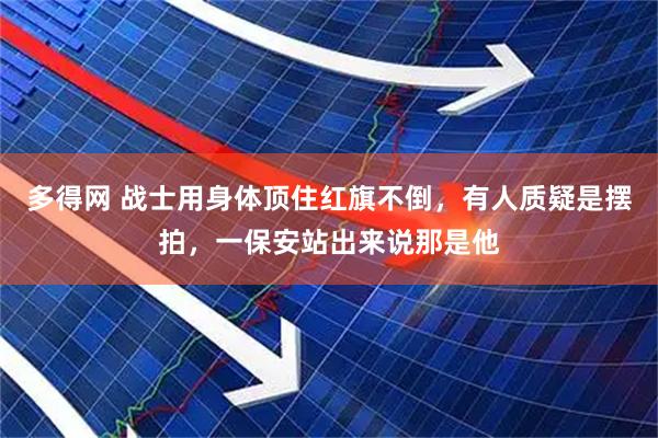 多得网 战士用身体顶住红旗不倒，有人质疑是摆拍，一保安站出来说那是他