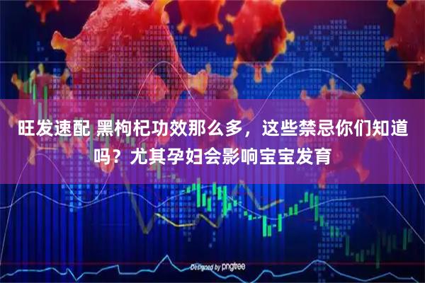 旺发速配 黑枸杞功效那么多，这些禁忌你们知道吗？尤其孕妇会影响宝宝发育