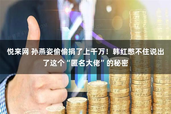 悦来网 孙燕姿偷偷捐了上千万！韩红憋不住说出了这个“匿名大佬”的秘密