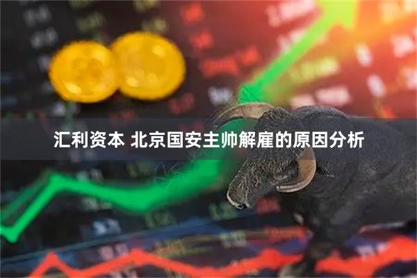 汇利资本 北京国安主帅解雇的原因分析