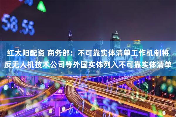 红太阳配资 商务部：不可靠实体清单工作机制将反无人机技术公司等外国实体列入不可靠实体清单
