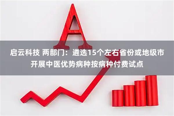启云科技 两部门：遴选15个左右省份或地级市开展中医优势病种按病种付费试点