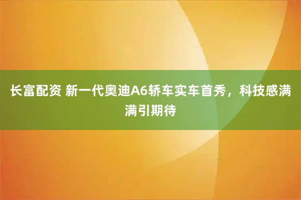 长富配资 新一代奥迪A6轿车实车首秀，科技感满满引期待
