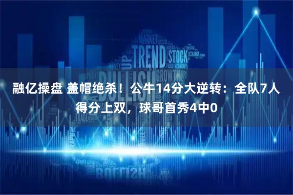融亿操盘 盖帽绝杀！公牛14分大逆转：全队7人得分上双，球哥首秀4中0