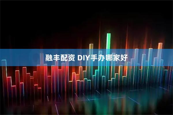 融丰配资 DIY手办哪家好