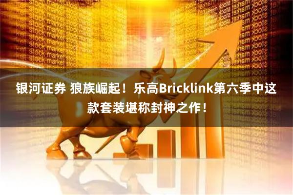 银河证券 狼族崛起！乐高Bricklink第六季中这款套装堪称封神之作！