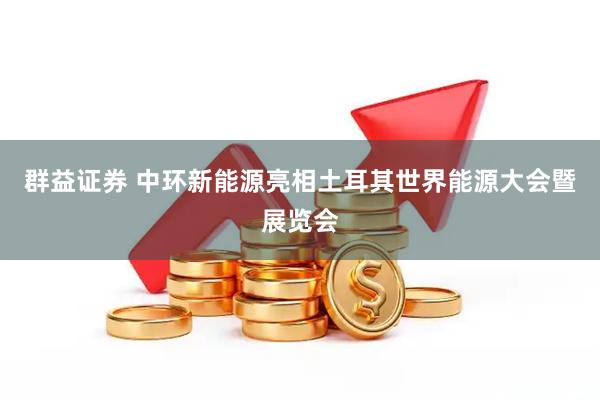 群益证券 中环新能源亮相土耳其世界能源大会暨展览会