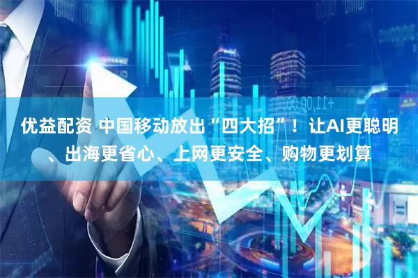 优益配资 中国移动放出“四大招”！让AI更聪明、出海更省心、上网更安全、购物更划算