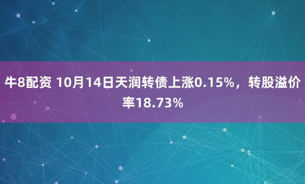 牛8配资 10月14日天润转债上涨0.15%，转股溢价率18.73%