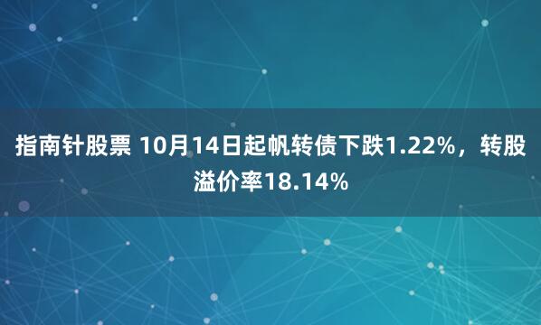 指南针股票 10月14日起帆转债下跌1.22%，转股溢价率18.14%