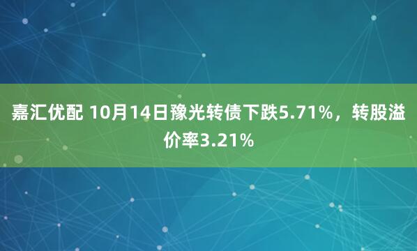 嘉汇优配 10月14日豫光转债下跌5.71%，转股溢价率3.21%