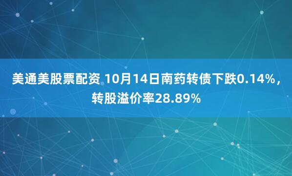 美通美股票配资 10月14日南药转债下跌0.14%，转股溢价率28.89%