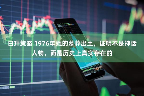 日升策略 1976年她的墓葬出土，证明不是神话人物，而是历史上真实存在的