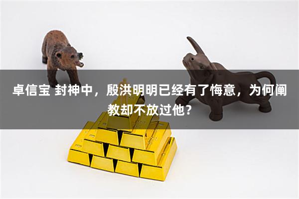 卓信宝 封神中，殷洪明明已经有了悔意，为何阐教却不放过他？