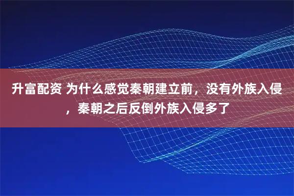 升富配资 为什么感觉秦朝建立前，没有外族入侵，秦朝之后反倒外族入侵多了
