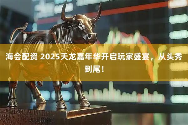 海会配资 2025天龙嘉年华开启玩家盛宴，从头秀到尾！