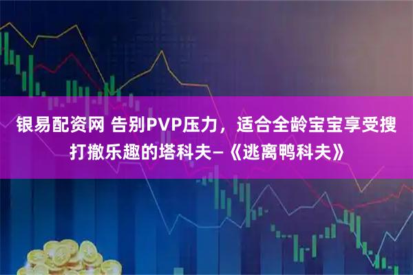 银易配资网 告别PVP压力，适合全龄宝宝享受搜打撤乐趣的塔科夫—《逃离鸭科夫》