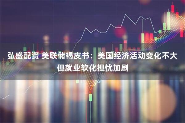 弘盛配资 美联储褐皮书：美国经济活动变化不大但就业软化担忧加剧