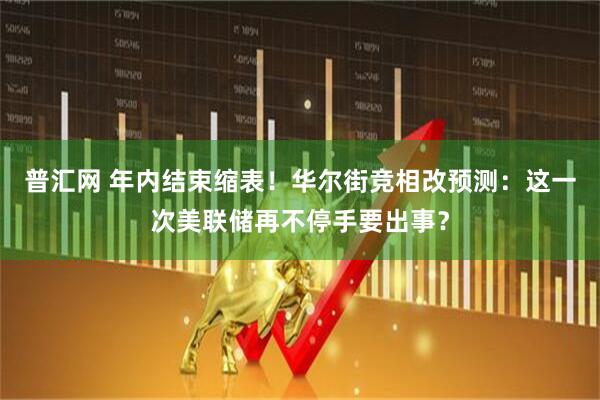 普汇网 年内结束缩表！华尔街竞相改预测：这一次美联储再不停手要出事？