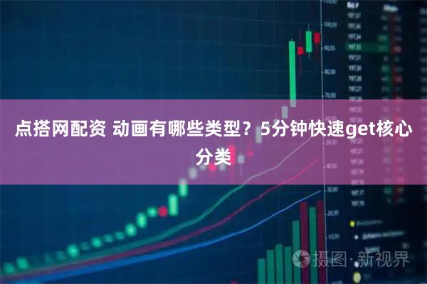 点搭网配资 动画有哪些类型？5分钟快速get核心分类