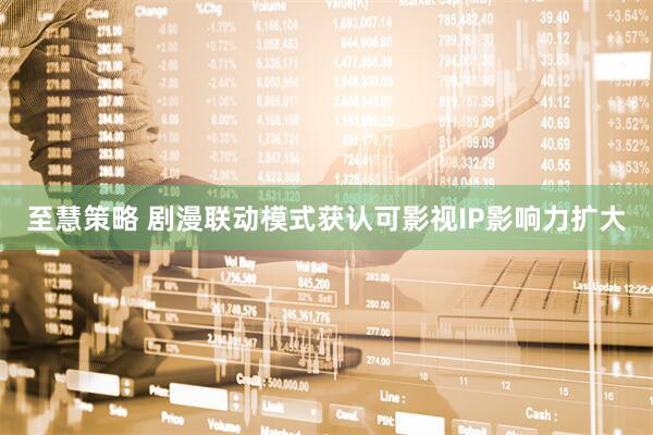 至慧策略 剧漫联动模式获认可影视IP影响力扩大